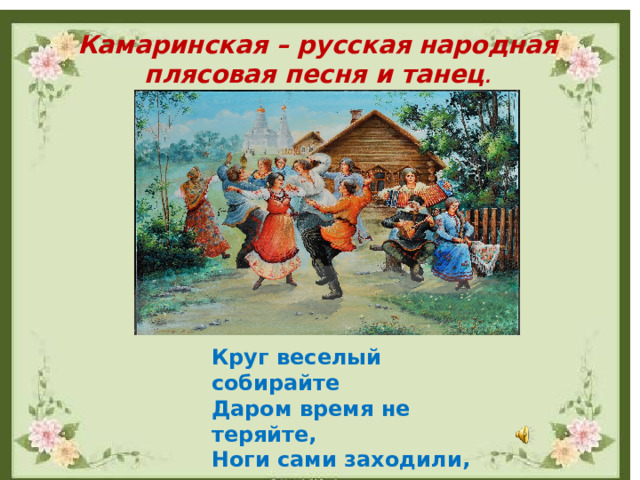 Камаринская – русская народная плясовая песня и танец . Круг веселый собирайте Даром время не теряйте, Ноги сами заходили, Плясовую запросили . 