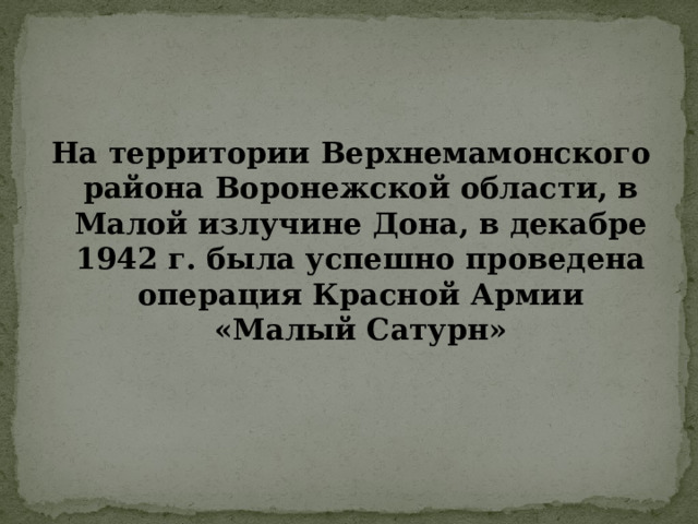 На территории Верхнемамонского района Воронежской области, в Малой излучине Дона, в декабре 1942 г. была успешно проведена операция Красной Армии «Малый Сатурн» 