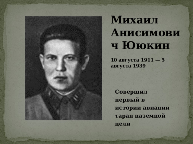 Михаил Анисимович Ююкин   10 августа 1911 — 5 августа 1939   Совершил первый в истории авиации таран наземной цели 