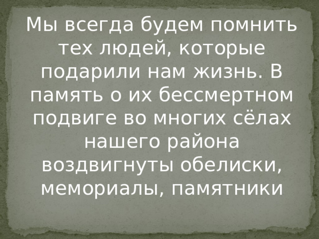 Мы всегда будем помнить тех людей, которые подарили нам жизнь. В память о их бессмертном подвиге во многих сёлах нашего района воздвигнуты обелиски, мемориалы, памятники 