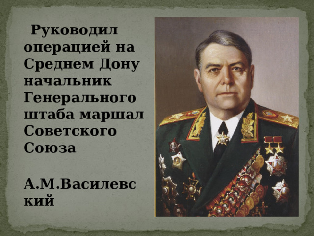  Руководил операцией на Среднем Дону начальник Генерального штаба маршал Советского Союза  А.М.Василевский 