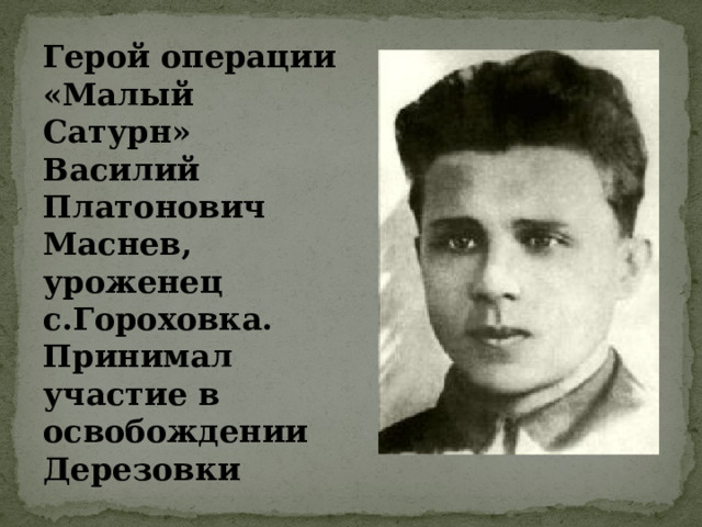 Герой операции «Малый Сатурн» Василий Платонович Маснев, уроженец с.Гороховка. Принимал участие в освобождении Дерезовки 