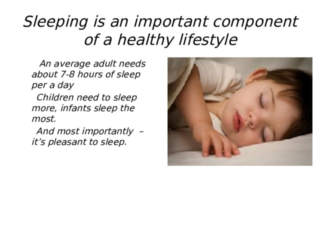 Sleeping is an important component of a healthy lifestyle  An average adult needs about 7-8 hours of sleep per a day  Children need to sleep more, infants sleep the most.  And most importantly – it’s pleasant to sleep.  