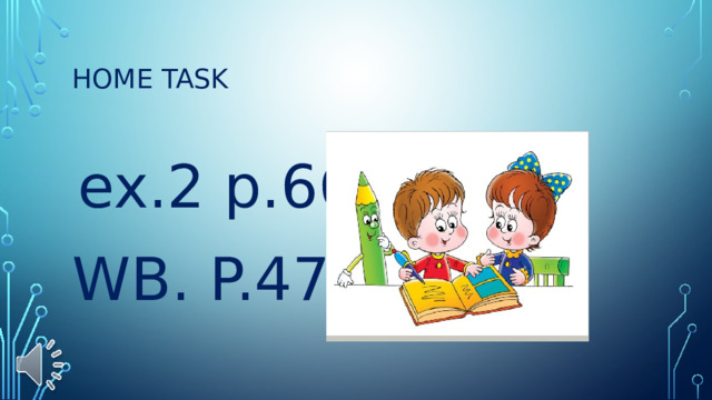 Home task  ex.2 p.66 WB. P.47. 