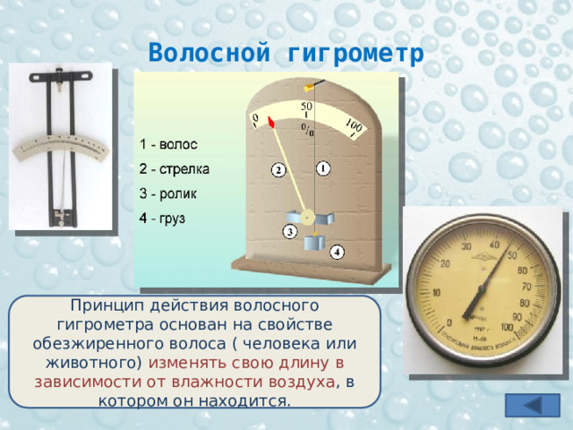 Волосной гигрометр Принцип действия волосного гигрометра основан на свойстве обезжиренного волоса ( человека или животного) изменять свою длину в зависимости от влажности воздуха , в котором он находится. 