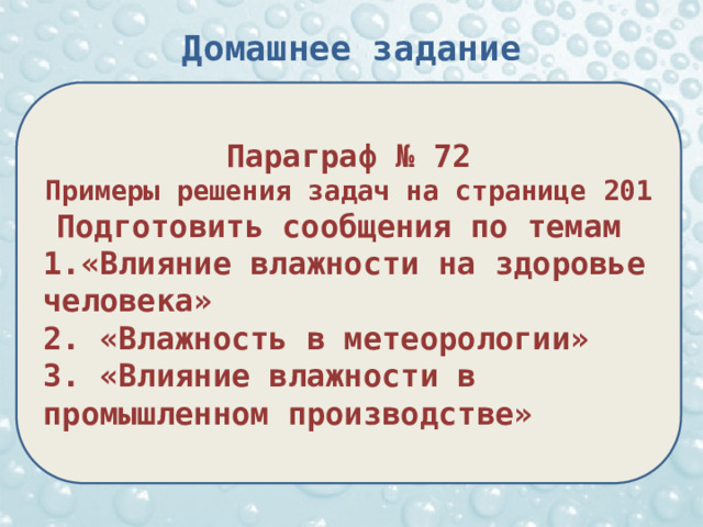 Домашнее задание Параграф № 72 Примеры решения задач на странице 201 Подготовить сообщения по темам 1.«Влияние влажности на здоровье человека» 2. «Влажность в метеорологии» 3. «Влияние влажности в промышленном производстве» 