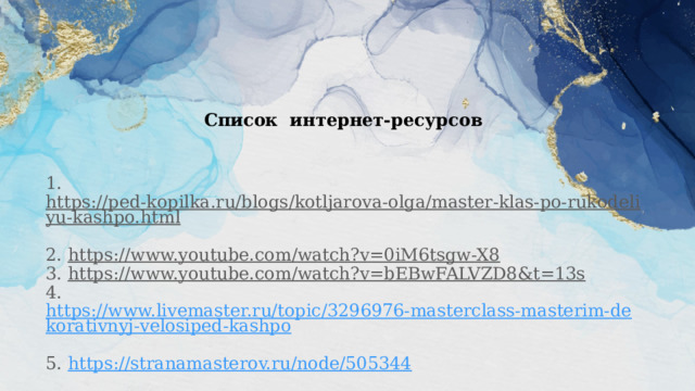 Список интернет-ресурсов     1. https://ped-kopilka.ru/blogs/kotljarova-olga/master-klas-po-rukodeliyu-kashpo.html  2. https://www.youtube.com/watch?v=0iM6tsgw-X8  3. https://www.youtube.com/watch?v=bEBwFALVZD8&t=13s  4. https://www.livemaster.ru/topic/3296976-masterclass-masterim-dekorativnyj-velosiped-kashpo  5. https://stranamasterov.ru/node/505344                                                                  