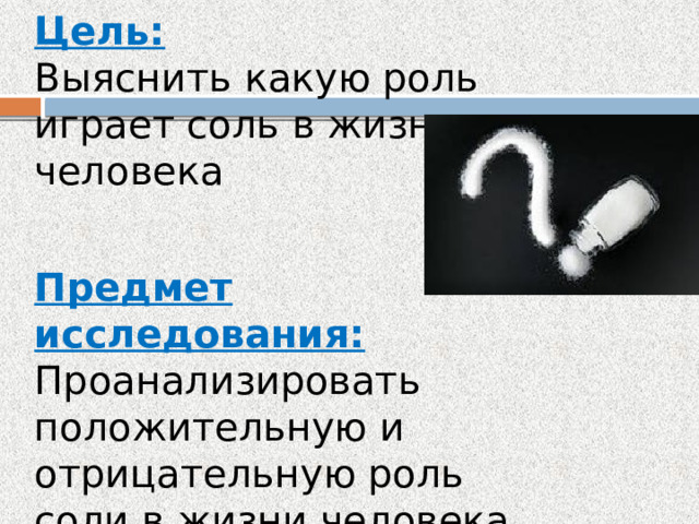 Цель: Выяснить какую роль играет соль в жизни человека Предмет исследования: Проанализировать положительную и отрицательную роль соли в жизни человека  