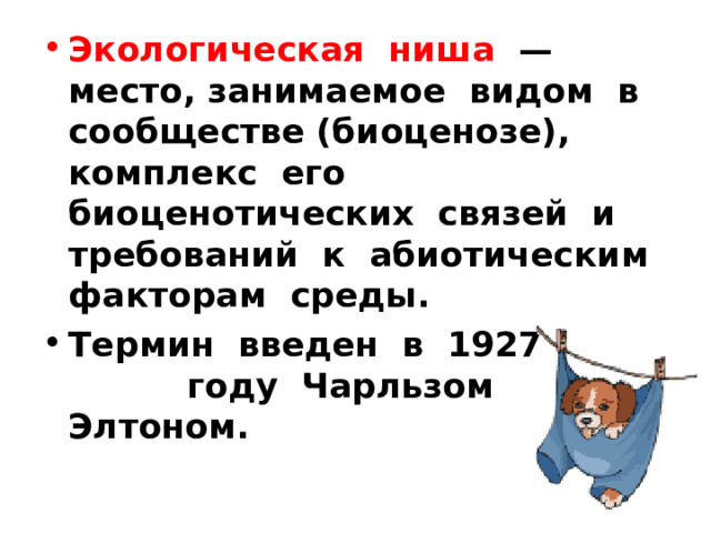 Экологическая ниша — место, занимаемое видом в сообществе (биоценозе), комплекс его биоценотических связей и требований к абиотическим факторам среды. Термин введен в 1927 году Чарльзом Элтоном. 