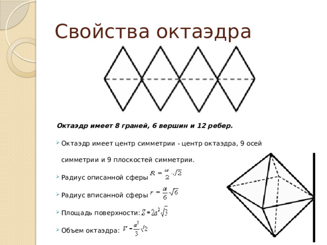 Свойства октаэдра Октаэдр имеет 8 граней, 6 вершин и 12 ребер. Октаэдр имеет центр симметрии - центр октаэдра, 9 осей симметрии и 9 плоскостей симметрии. Радиус описанной сферы: Радиус вписанной сферы: Площадь поверхности: Объем октаэдра: 