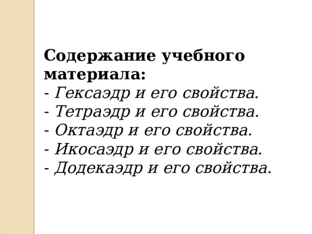 Содержание учебного материала: - Гексаэдр и его свойства. - Тетраэдр и его свойства. - Октаэдр и его свойства. - Икосаэдр и его свойства. - Додекаэдр и его свойства. 