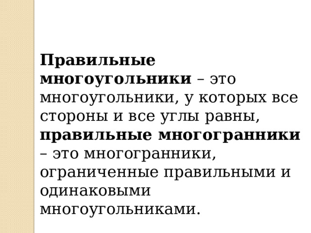 Правильные многоугольники – это многоугольники, у которых все стороны и все углы равны, правильные многогранники – это многогранники, ограниченные правильными и одинаковыми многоугольниками. 