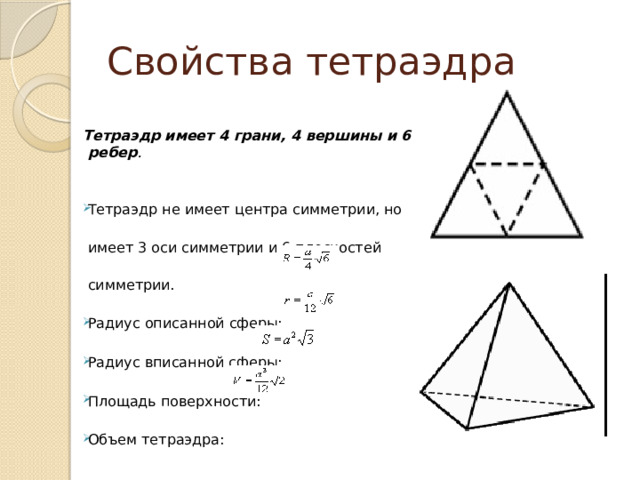 Свойства тетраэдра Тетраэдр имеет 4 грани, 4 вершины и 6 ребер . Тетраэдр не имеет центра симметрии, но имеет 3 оси симметрии и 6 плоскостей симметрии. Радиус описанной сферы: Радиус вписанной сферы: Площадь поверхности: Объем тетраэдра: 
