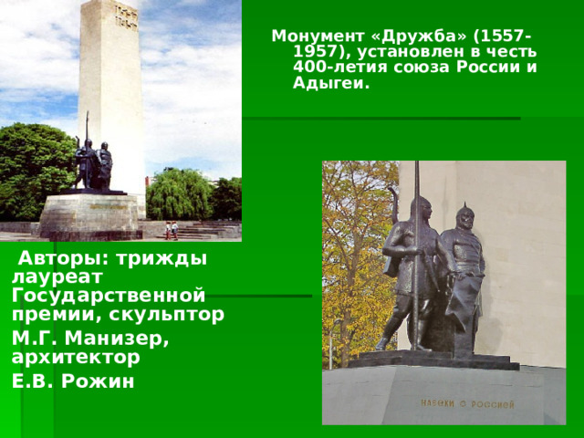Монумент «Дружба» (1557-1957), установлен в честь 400-летия союза России и Адыгеи.  Авторы: трижды лауреат Государственной премии, скульптор М.Г. Манизер, архитектор Е.В. Рожин  