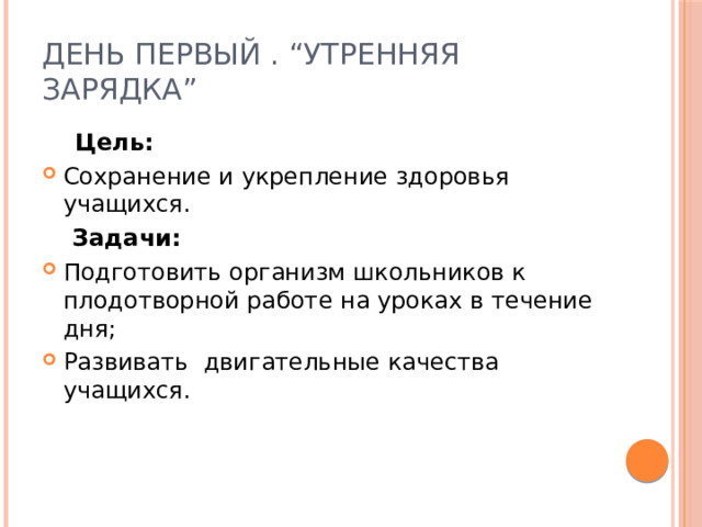 День первый . “Утренняя зарядка”  Цель: Сохранение и укрепление здоровья учащихся.  Задачи: Подготовить организм школьников к плодотворной работе на уроках в течение дня; Развивать двигательные качества учащихся. 