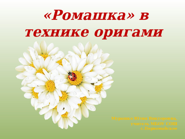 «Ромашка» в технике оригами Мурашко Юлия Викторовна, учитель МБОУ СОШ с.Первомайское 