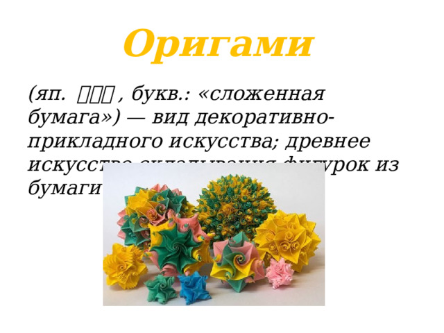 Оригами (яп. 折り紙 , букв.: «сложенная бумага») — вид декоративно-прикладного искусства; древнее искусство складывания фигурок из бумаги 