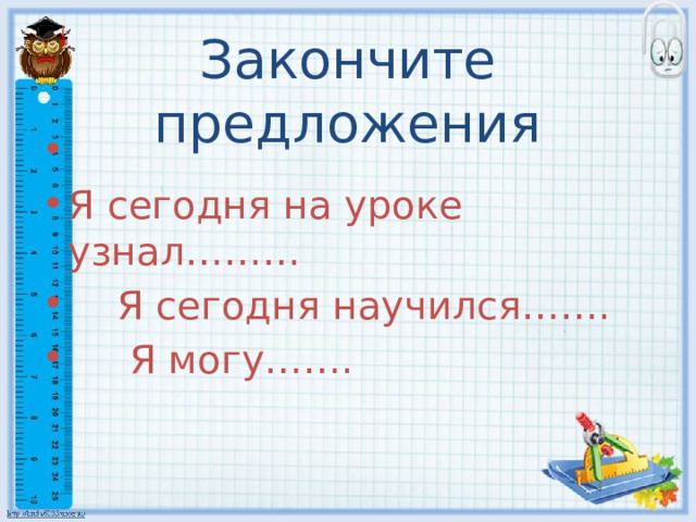 Закончите предложения Я сегодня на уроке узнал………  Я сегодня научился…….  Я могу……. 