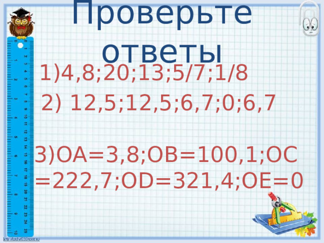 Проверьте ответы  1)4,8;20;13;5/7;1/8  2) 12,5;12,5;6,7;0;6,7 3)OA=3,8;ОB=100,1;ОC=222,7;ОD=321,4;ОE=0 3 