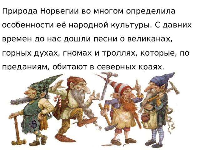 Природа Норвегии во многом определила особенности её народной культуры. С давних времен до нас дошли песни о великанах, горных духах, гномах и троллях, которые, по преданиям, обитают в северных краях. 