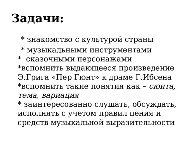 Задачи:  * знакомство с культурой страны  * музыкальными инструментами  * сказочными персонажами  *вспомнить выдающееся произведение Э.Грига «Пер Гюнт» к драме Г.Ибсена  *вспомнить такие понятия как – сюита, тема, вариация  * заинтересованно слушать, обсуждать, исполнять с учетом правил пения и средств музыкальной выразительности   