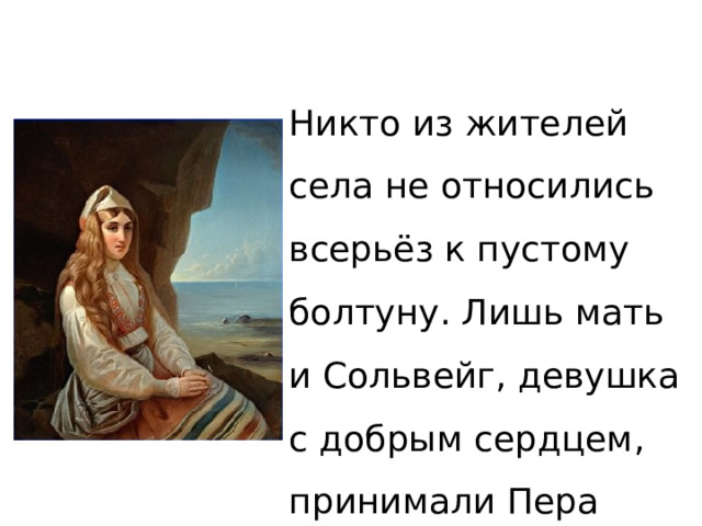 Никто из жителей села не относились всерьёз к пустому болтуну. Лишь мать и Сольвейг, девушка с добрым сердцем, принимали Пера таким, каким он был. 