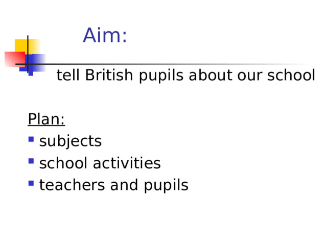  Aim:  tell British pupils about our school Plan: subjects school activities teachers and pupils 