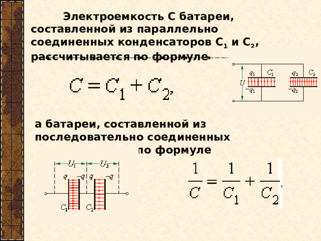  Электроемкость C батареи, составленной из параллельно соединенных конденсаторов C 1 и C 2 , рассчитывается по формуле    а батареи, составленной из последовательно соединенных конденсаторов, по формуле   