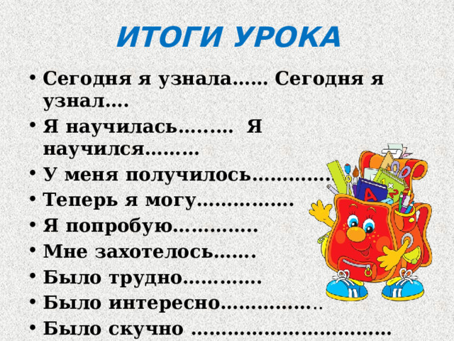 ИТОГИ УРОКА Сегодня я узнала…… Сегодня я узнал…. Я научилась…...… Я научился……… У меня получилось…………… Теперь я могу……………. Я попробую………….. Мне захотелось……. Было трудно…………. Было интересно…………… .. Было скучно …………………………… 