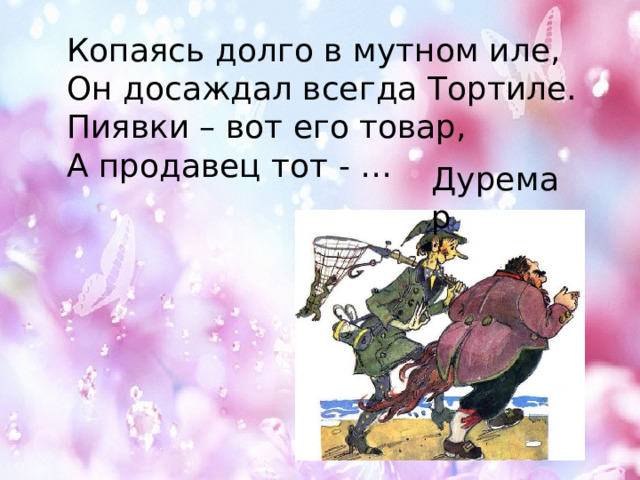 Копаясь долго в мутном иле, Он досаждал всегда Тортиле. Пиявки – вот его товар, А продавец тот - … Дуремар 