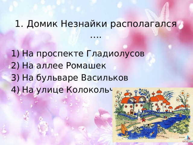 1. Домик Незнайки располагался …. На проспекте Гладиолусов На аллее Ромашек На бульваре Васильков На улице Колокольчиков 