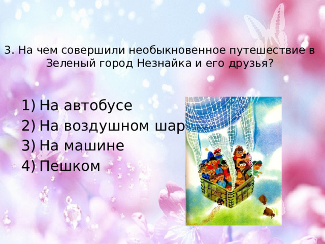 3. На чем совершили необыкновенное путешествие в Зеленый город Незнайка и его друзья? На автобусе На воздушном шаре На машине Пешком 