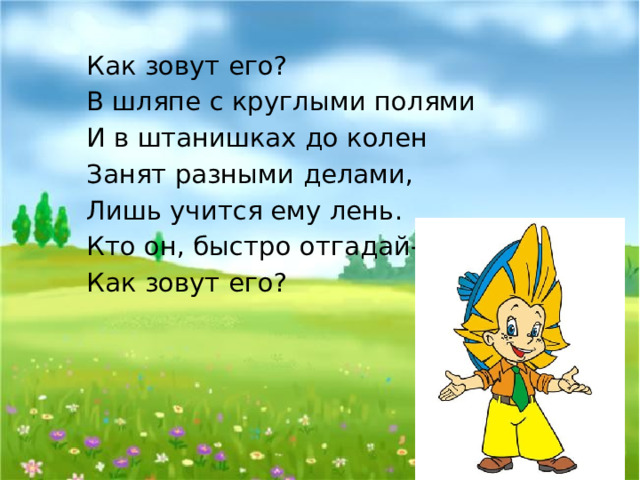 Как зовут его? В шляпе с круглыми полями И в штанишках до колен Занят разными делами, Лишь учится ему лень. Кто он, быстро отгадай-ка, Как зовут его? 