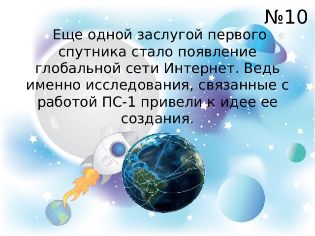 № 10  Еще одной заслугой первого спутника стало появление глобальной сети Интернет. Ведь именно исследования, связанные с работой ПС-1 привели к идее ее создания. 