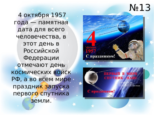 № 13  4 октября 1957 года — памятная дата для всего человечества, в этот день в Российской Федерации отмечают день космических войск РФ, а во всем мире праздник запуска первого спутника земли. 