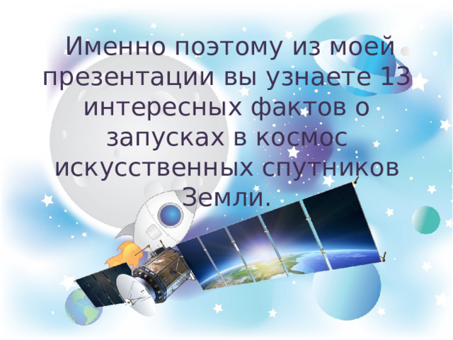  Именно поэтому из моей презентации вы узнаете 13 интересных фактов о запусках в космос искусственных спутников Земли. 
