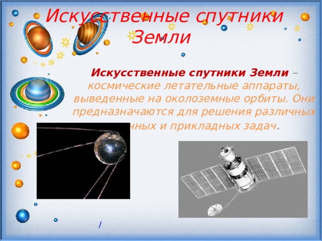 Искусственные спутники Земли Искусственные спутники Земли – космические летательные аппараты, выведенные на околоземные орбиты. Они предназначаются для решения различных научных и прикладных задач . /  