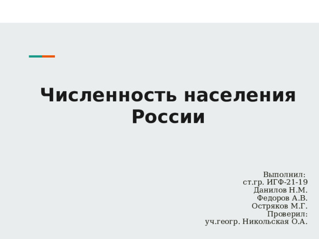 Численность населения России Выполнил: ст.гр. ИГФ-21-19 Данилов Н.М. Федоров А.В. Остряков М.Г. Проверил: уч.геогр. Никольская О.А.  