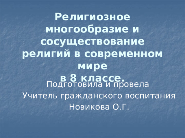 Религиозное многообразие и сосуществование религий в современном мире  в 8 классе. Подготовила и провела  Учитель гражданского воспитания Новикова О.Г. 