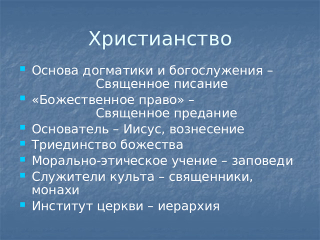 Христианство Основа догматики и богослужения –      Священное писание «Божественное право» –      Священное предание Основатель – Иисус, вознесение Триединство божества Морально-этическое учение – заповеди Служители культа – священники, монахи Институт церкви – иерархия 