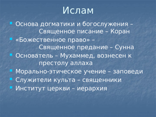 Ислам Основа догматики и богослужения –     Священное писание – Коран «Божественное право» –     Священное предание – Сунна Основатель – Мухаммед, вознесен к     престолу аллаха Морально-этическое учение – заповеди Служители культа – священники Институт церкви – иерархия 