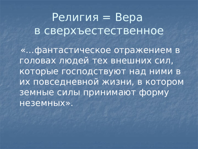 Религия = Вера  в сверхъестественное  «…фантастическое отражением в головах людей тех внешних сил, которые господствуют над ними в их повседневной жизни, в котором земные силы принимают форму неземных». 