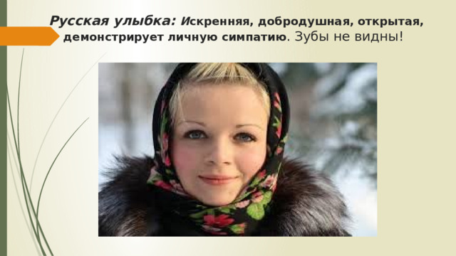  Русская улыбка: И скренняя, добродушная, открытая, демонстрирует личную симпатию . Зубы не видны!   