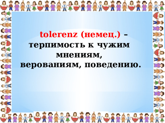 tolerenz (немец.) – терпимость к чужим мнениям,  верованиям, поведению. 