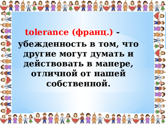 tolerance (франц.) - убежденность в том, что другие могут думать и действовать в манере, отличной от нашей собственной.  