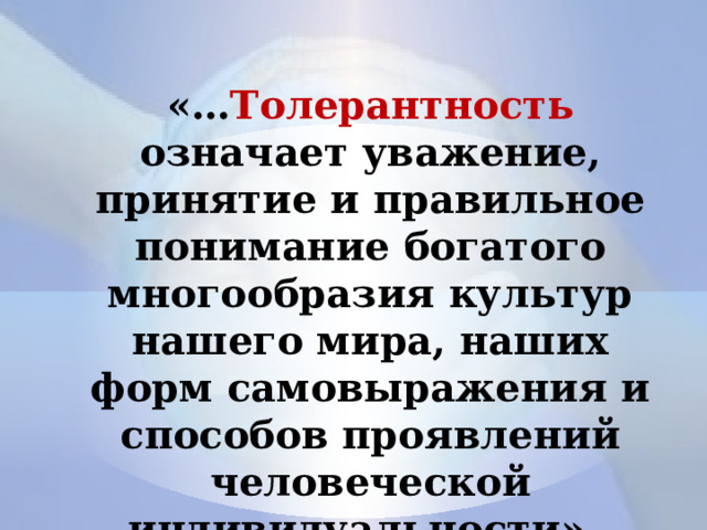 «… Толерантность означает уважение, принятие и правильное понимание богатого многообразия культур нашего мира, наших форм самовыражения и способов проявлений человеческой индивидуальности». 