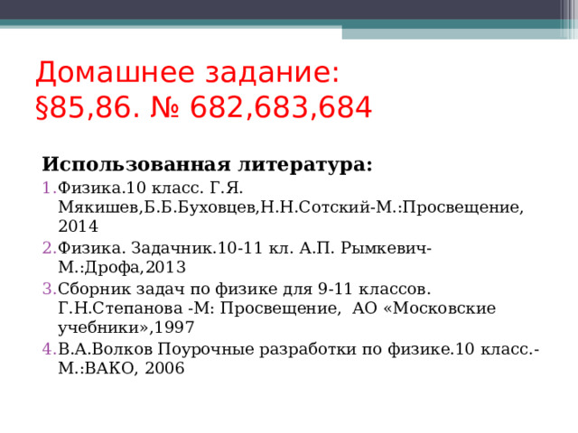   Домашнее задание:  § 85,86. № 682,683,684     Использованная литература: Физика.10 класс. Г.Я. Мякишев,Б.Б.Буховцев,Н.Н.Сотский-М.:Просвещение, 2014 Физика. Задачник.10-11 кл. А.П. Рымкевич-М.:Дрофа,2013 Сборник задач по физике для 9-11 классов. Г.Н.Степанова -М: Просвещение, АО «Московские учебники»,1997 В.А.Волков Поурочные разработки по физике.10 класс.-М.:ВАКО, 2006   