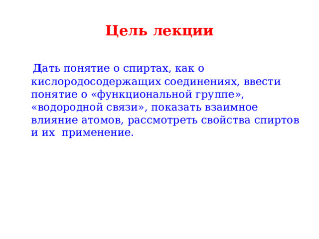 Цель лекции  Д ать понятие о спиртах, как о кислородосодержащих соединениях, ввести понятие о «функциональной группе», «водородной связи», показать взаимное влияние атомов, рассмотреть свойства спиртов и их применение. 