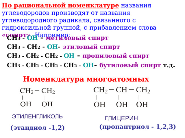 По рациональной номенклатуре названия углеводородов производят от названия углеводородного радикала, связанного с гидроксильной группой, с прибавлением слова «спирт». Например: CH 3 - OH - метиловый спирт CH 3 - CH 2 - OH -  этиловый спирт CH 3 - CH 2 - CH 2 - OH - пропиловый спирт CH 3 - CH 2 - CH 2 - CH 2 – OH - бутиловый спирт т.д .  Номенклатура многоатомных спиртов (пропантриол - 1,2,3) (этандиол -1,2) 