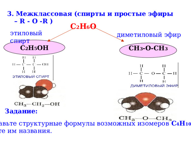 3. Межклассовая (спирты и простые эфиры – R - O -R ) С 2 Н 6 О этиловый спирт диметиловый эфир С 2 Н 5 ОН CH 3 -O-CH 3 Задание:  Составьте структурные формулы возможных изомеров С 4 Н 10 О .  Дайте им названия. 